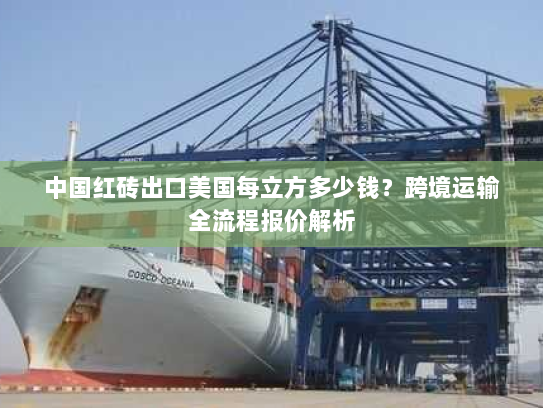 中国红砖出口美国每立方多少钱?跨境运输全流程报价解析 中国红砖出口美国每立方多少钱?跨境运输全流程报价解析