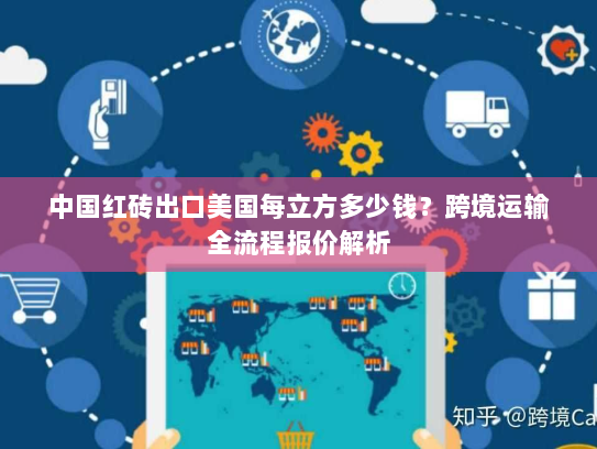 中国红砖出口美国每立方多少钱?跨境运输全流程报价解析 中国红砖出口美国每立方多少钱?跨境运输全流程报价解析