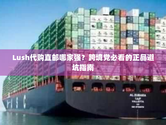 Lush代购直邮哪家强?跨境党必看的正品避坑指南 Lush代购直邮哪家强?跨境党必看的正品避坑指南