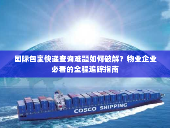 国际包裹快递查询难题如何破解?物业企业必看的全程追踪指南 国际包裹快递查询难题如何破解?物业企业必看的全程追踪指南
