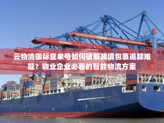 云物流国际查单号如何破解跨境包裹追踪难题？物业企业必看的智能物流方案