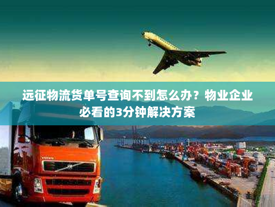 远征物流货单号查询不到怎么办?物业企业必看的3分钟解决方案 远征物流货单号查询不到怎么办?物业企业必看的3分钟解决方案