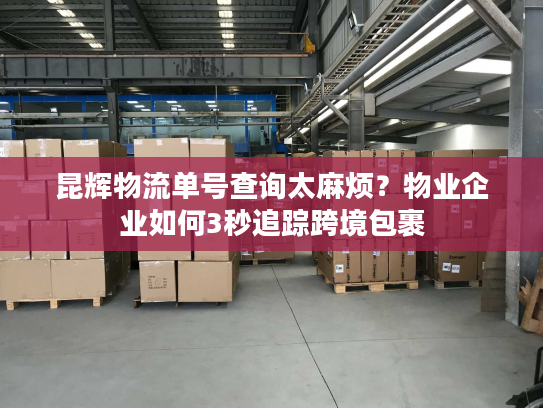 昆辉物流单号查询太麻烦？物业企业如何3秒追踪跨境包裹