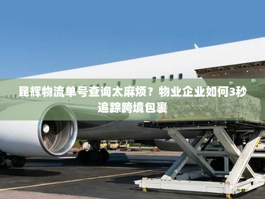 昆辉物流单号查询太麻烦？物业企业如何3秒追踪跨境包裹