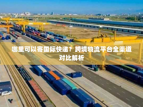 哪里可以寄国际快递？跨境物流平台全渠道对比解析