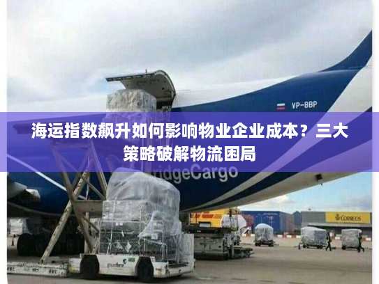 海运指数飙升如何影响物业企业成本?三大策略破解物流困局 海运指数飙升如何影响物业企业成本?三大策略破解物流困局