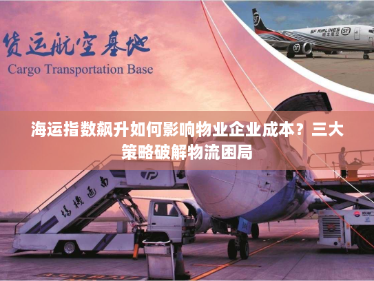 海运指数飙升如何影响物业企业成本?三大策略破解物流困局 海运指数飙升如何影响物业企业成本?三大策略破解物流困局