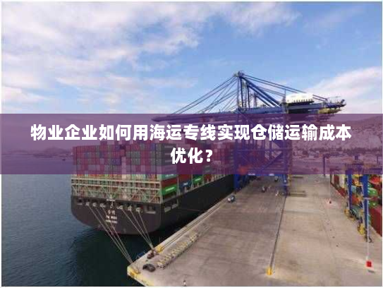 物业企业如何用海运专线实现仓储运输成本优化? 物业企业如何用海运专线实现仓储运输成本优化?