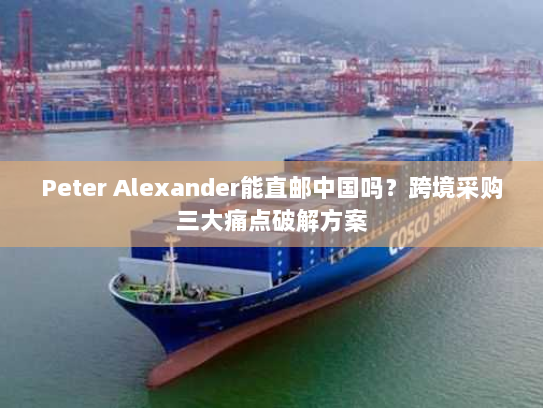 Peter Alexander能直邮中国吗?跨境采购三大痛点破解方案 Peter Alexander能直邮中国吗?跨境采购三大痛点破解方案