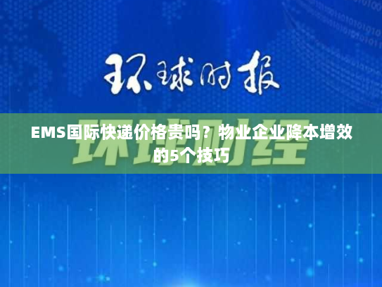 EMS国际快递价格贵吗?物业企业降本增效的5个技巧 EMS国际快递价格贵吗?物业企业降本增效的5个技巧