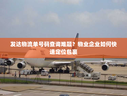 发达物流单号码查询难题？物业企业如何快速定位包裹