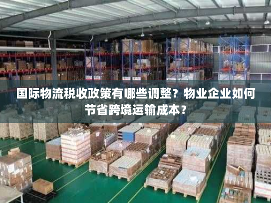 国际物流税收政策有哪些调整?物业企业如何节省跨境运输成本? 国际物流税收政策有哪些调整?物业企业如何节省跨境运输成本?