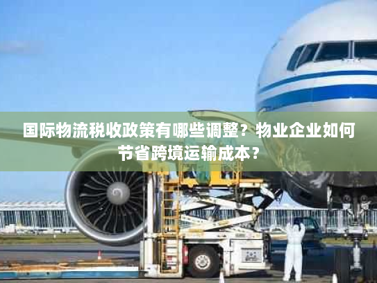 国际物流税收政策有哪些调整?物业企业如何节省跨境运输成本? 国际物流税收政策有哪些调整?物业企业如何节省跨境运输成本?