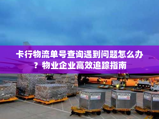 卡行物流单号查询遇到问题怎么办？物业企业高效追踪指南