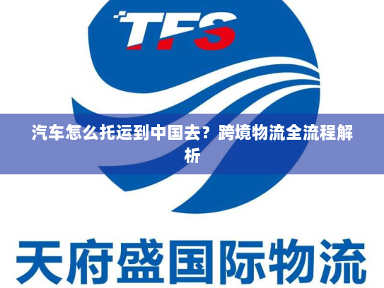 汽车怎么托运到中国去?跨境物流全流程解析 汽车怎么托运到中国去?跨境物流全流程解析