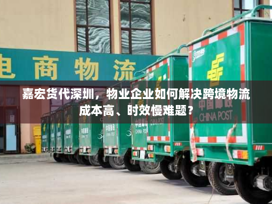 嘉宏货代深圳,物业企业如何解决跨境物流成本高、时效慢难题? 嘉宏货代深圳,物业企业如何解决跨境物流成本高、时效慢难题?