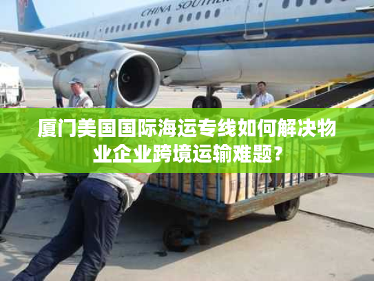 厦门美国国际海运专线如何解决物业企业跨境运输难题？