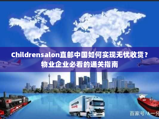 Childrensalon直邮中国如何实现无忧收货?物业企业必看的通关指南 Childrensalon直邮中国如何实现无忧收货?物业企业必看的通关指南