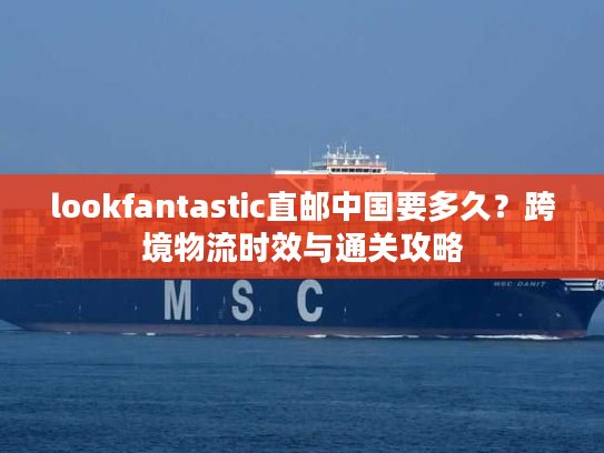 lookfantastic直邮中国要多久?跨境物流时效与通关攻略 lookfantastic直邮中国要多久?跨境物流时效与通关攻略