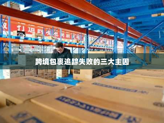 跨境包裹追踪失败的三大主因