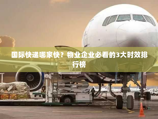 国际快递哪家快？物业企业必看的3大时效排行榜