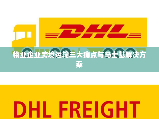 物业企业跨境运输三大痛点与马士基解决方案