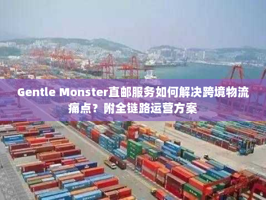 Gentle Monster直邮服务如何解决跨境物流痛点？附全链路运营方案