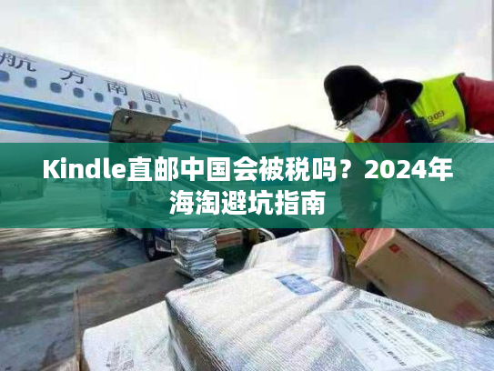 Kindle直邮中国会被税吗?2024年海淘避坑指南 Kindle直邮中国会被税吗?2024年海淘避坑指南