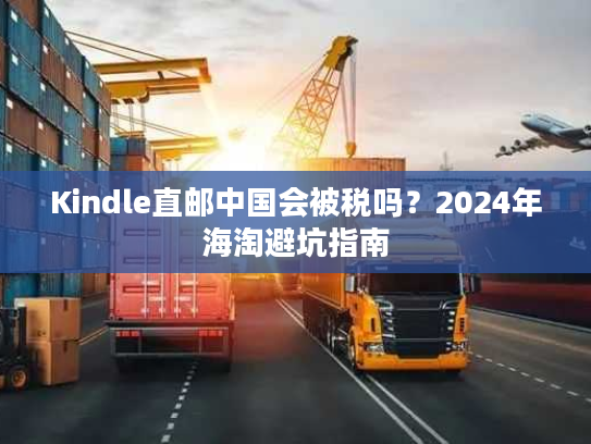 Kindle直邮中国会被税吗?2024年海淘避坑指南 Kindle直邮中国会被税吗?2024年海淘避坑指南