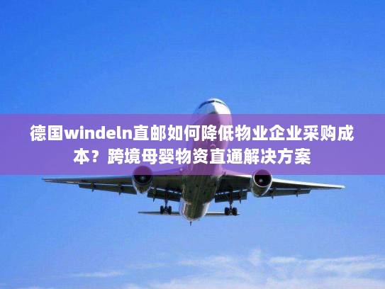 德国windeln直邮如何降低物业企业采购成本?跨境母婴物资直通解决方案 德国windeln直邮如何降低物业企业采购成本?跨境母婴物资直通解决方案