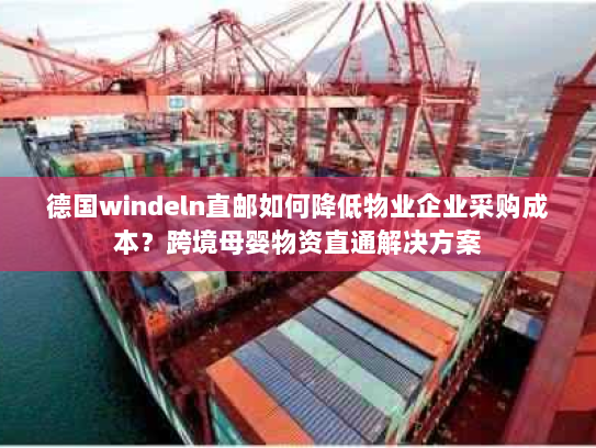 德国windeln直邮如何降低物业企业采购成本?跨境母婴物资直通解决方案 德国windeln直邮如何降低物业企业采购成本?跨境母婴物资直通解决方案