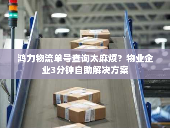 鸿力物流单号查询太麻烦?物业企业3分钟自助解决方案 鸿力物流单号查询太麻烦?物业企业3分钟自助解决方案