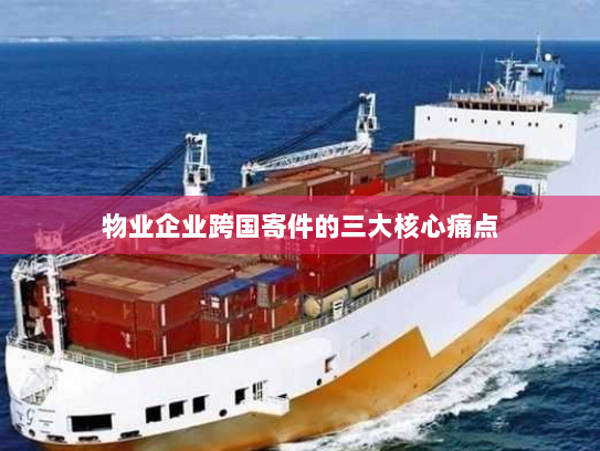 物业企业跨国寄件的三大核心痛点 物业企业跨国寄件的三大核心痛点