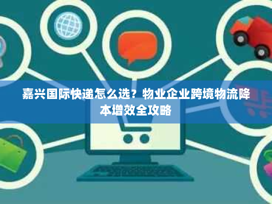 嘉兴国际快递怎么选?物业企业跨境物流降本增效全攻略 嘉兴国际快递怎么选?物业企业跨境物流降本增效全攻略