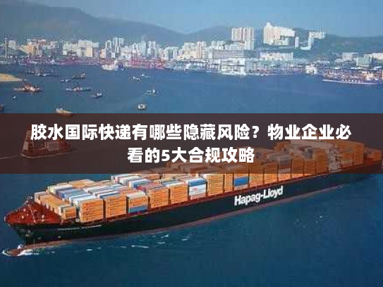 胶水国际快递有哪些隐藏风险？物业企业必看的5大合规攻略