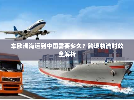 车欧洲海运到中国需要多久？跨境物流时效全解析