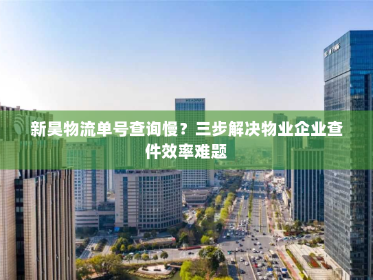 新昊物流单号查询慢?三步解决物业企业查件效率难题 新昊物流单号查询慢?三步解决物业企业查件效率难题