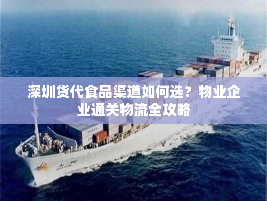 深圳货代食品渠道如何选?物业企业通关物流全攻略 深圳货代食品渠道如何选?物业企业通关物流全攻略