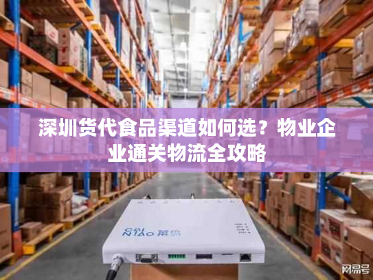 深圳货代食品渠道如何选?物业企业通关物流全攻略 深圳货代食品渠道如何选?物业企业通关物流全攻略