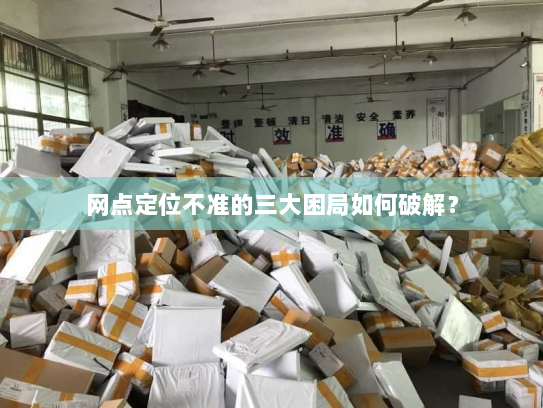 网点定位不准的三大困局如何破解? 网点定位不准的三大困局如何破解?