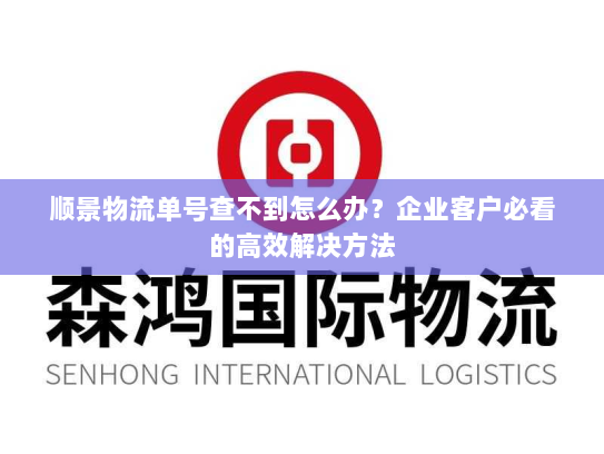 顺景物流单号查不到怎么办?企业客户必看的高效解决方法 顺景物流单号查不到怎么办?企业客户必看的高效解决方法
