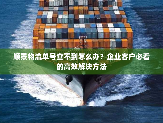 顺景物流单号查不到怎么办?企业客户必看的高效解决方法 顺景物流单号查不到怎么办?企业客户必看的高效解决方法