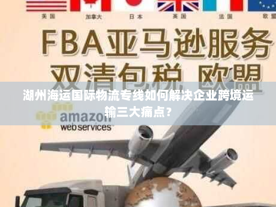 湖州海运国际物流专线如何解决企业跨境运输三大痛点? 湖州海运国际物流专线如何解决企业跨境运输三大痛点?