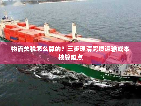 物流关税怎么算的?三步理清跨境运输成本核算难点 物流关税怎么算的?三步理清跨境运输成本核算难点