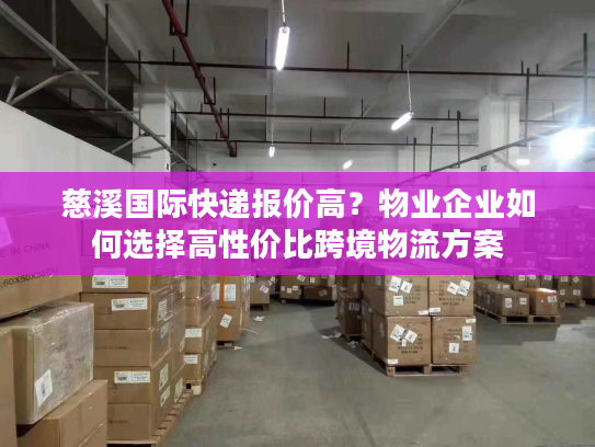 慈溪国际快递报价高？物业企业如何选择高性价比跨境物流方案