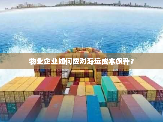 物业企业如何应对海运成本飙升? 物业企业如何应对海运成本飙升?