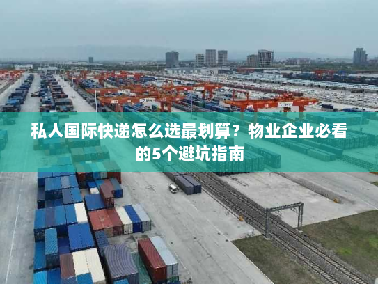 私人国际快递怎么选最划算?物业企业必看的5个避坑指南 私人国际快递怎么选最划算?物业企业必看的5个避坑指南