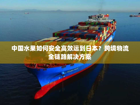 中国水果如何安全高效运到日本?跨境物流全链路解决方案 中国水果如何安全高效运到日本?跨境物流全链路解决方案