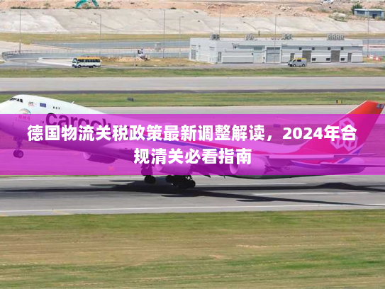 德国物流关税政策最新调整解读，2024年合规清关必看指南