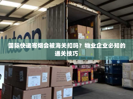 国际快递寄烟会被海关扣吗?物业企业必知的通关技巧 国际快递寄烟会被海关扣吗?物业企业必知的通关技巧